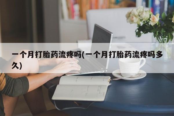 打胎药微信联系方式，一个月打胎药流疼吗(一个月打胎药流疼吗多久)