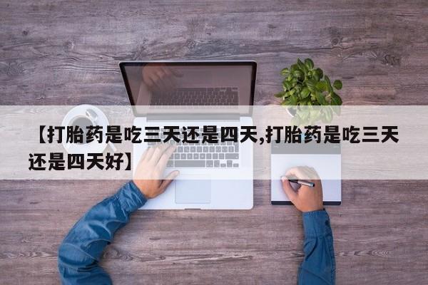 打胎药微信联系方式，【打胎药是吃三天还是四天,打胎药是吃三天还是四天好】