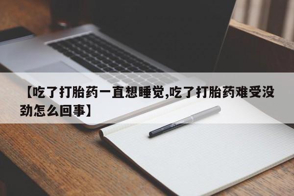 打胎药微信联系方式，【吃了打胎药一直想睡觉,吃了打胎药难受没劲怎么回事】