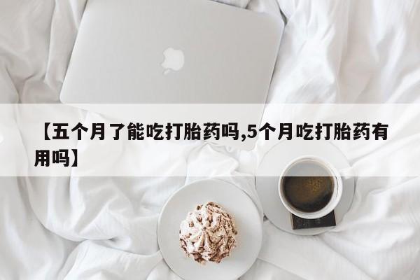 打胎药微信联系方式，【五个月了能吃打胎药吗,5个月吃打胎药有用吗】