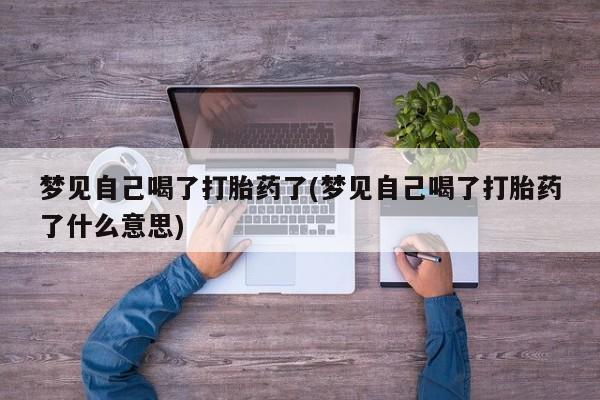 打胎药微信联系方式，梦见自己喝了打胎药了(梦见自己喝了打胎药了什么意思)