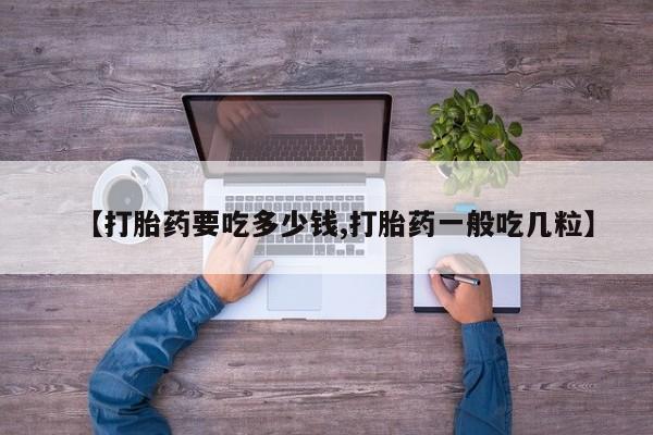 打胎药微信联系方式，【打胎药要吃多少钱,打胎药一般吃几粒】