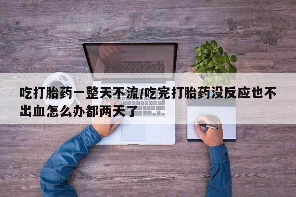 打胎药微信联系方式，吃打胎药一整天不流/吃完打胎药没反应也不出血怎么办都两天了