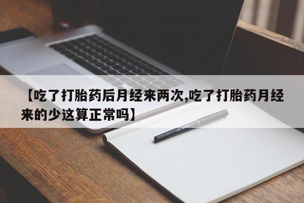 打胎药微信联系方式，【吃了打胎药后月经来两次,吃了打胎药月经来的少这算正常吗】