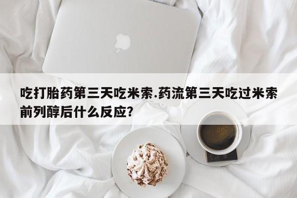 打胎药微信联系方式，吃打胎药第三天吃米索.药流第三天吃过米索前列醇后什么反应？