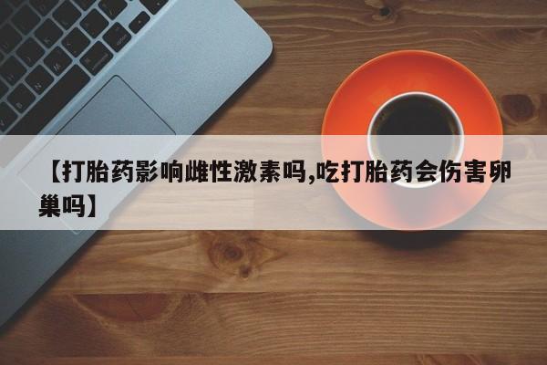 打胎药微信联系方式，【打胎药影响雌性激素吗,吃打胎药会伤害卵巢吗】