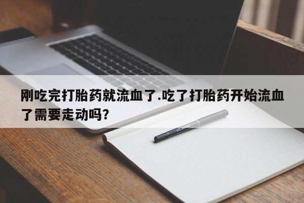 打胎药微信联系方式，刚吃完打胎药就流血了.吃了打胎药开始流血了需要走动吗？