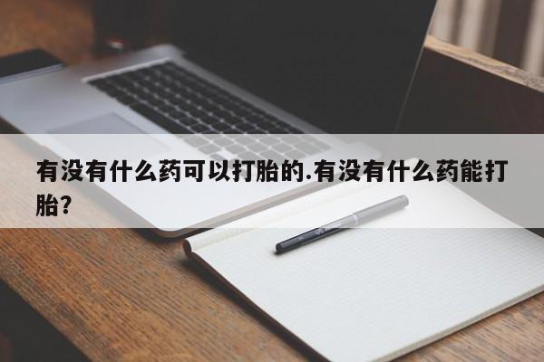 打胎药微信联系方式，有没有什么药可以打胎的.有没有什么药能打胎？