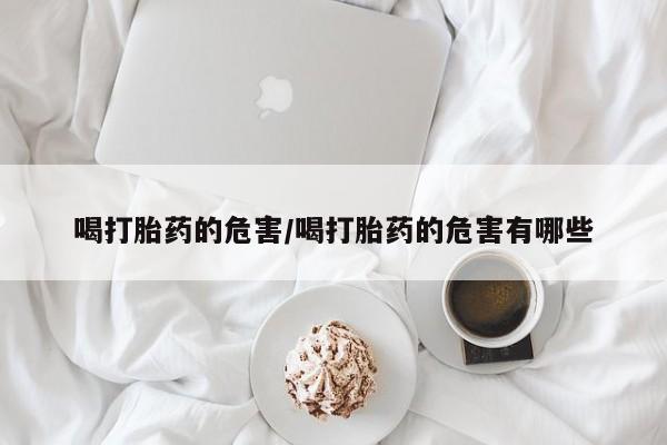打胎药微信联系方式，喝打胎药的危害/喝打胎药的危害有哪些