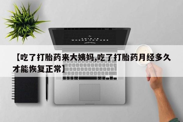 打胎药微信联系方式，【吃了打胎药来大姨妈,吃了打胎药月经多久才能恢复正常】