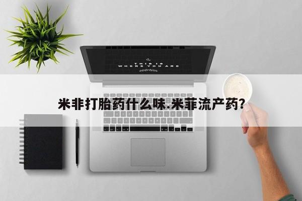 打胎药微信联系方式，米非打胎药什么味.米菲流产药？