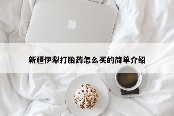 打胎药微信联系方式，新疆伊犁打胎药怎么买的简单介绍