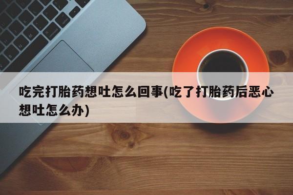 打胎药微信联系方式，吃完打胎药想吐怎么回事(吃了打胎药后恶心想吐怎么办)