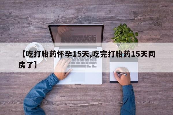 打胎药微信联系方式，【吃打胎药怀孕15天,吃完打胎药15天同房了】