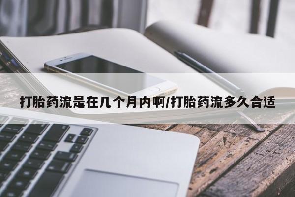 打胎药微信联系方式，打胎药流是在几个月内啊/打胎药流多久合适