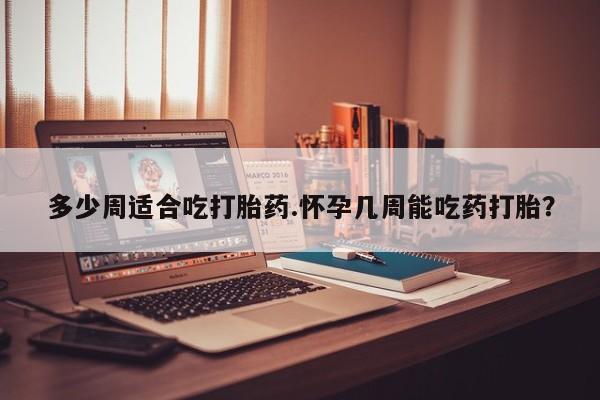 打胎药微信联系方式，多少周适合吃打胎药.怀孕几周能吃药打胎？