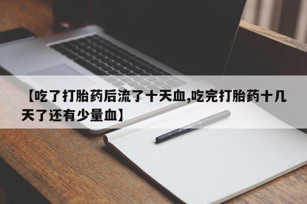 打胎药微信联系方式，【吃了打胎药后流了十天血,吃完打胎药十几天了还有少量血】