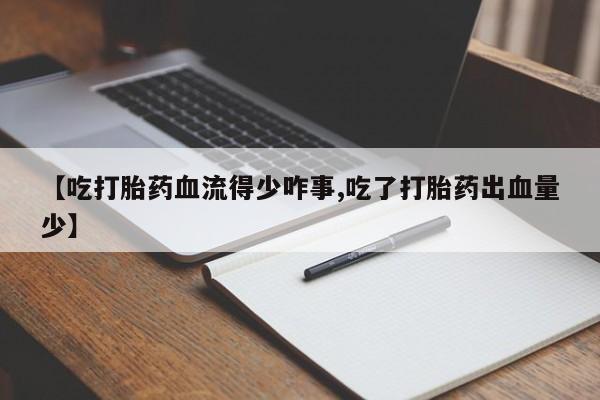 打胎药微信联系方式，【吃打胎药血流得少咋事,吃了打胎药出血量少】