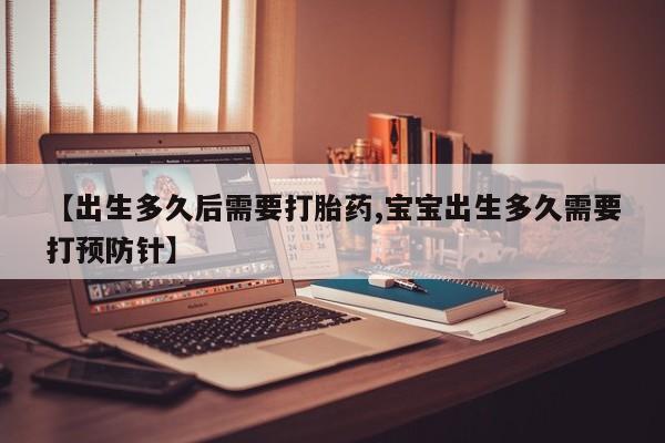 打胎药微信联系方式，【出生多久后需要打胎药,宝宝出生多久需要打预防针】