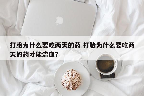 打胎药微信联系方式，打胎为什么要吃两天的药.打胎为什么要吃两天的药才能流血？