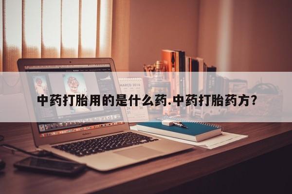 打胎药微信联系方式，中药打胎用的是什么药.中药打胎药方？