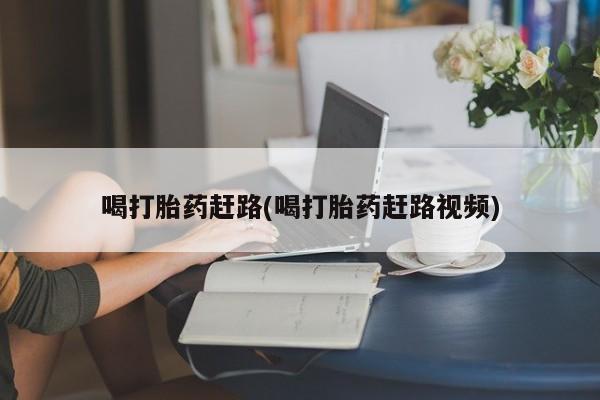 打胎药微信联系方式，喝打胎药赶路(喝打胎药赶路视频)