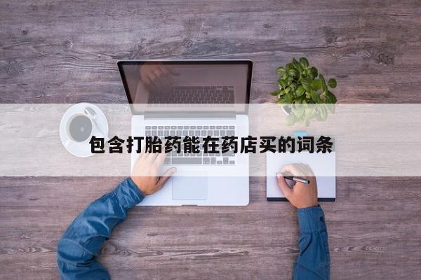 打胎药微信联系方式，包含打胎药能在药店买的词条