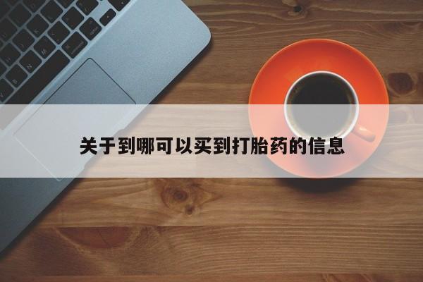 打胎药微信联系方式，关于到哪可以买到打胎药的信息