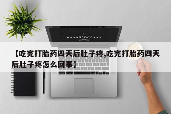 打胎药微信联系方式，【吃完打胎药四天后肚子疼,吃完打胎药四天后肚子疼怎么回事】