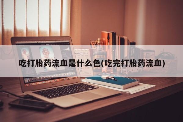 打胎药微信联系方式，吃打胎药流血是什么色(吃完打胎药流血)