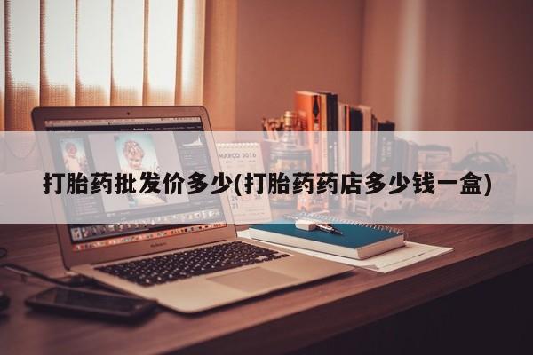 打胎药微信联系方式，打胎药批发价多少(打胎药药店多少钱一盒)