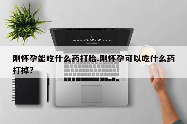 打胎药微信联系方式，刚怀孕能吃什么药打胎.刚怀孕可以吃什么药打掉？