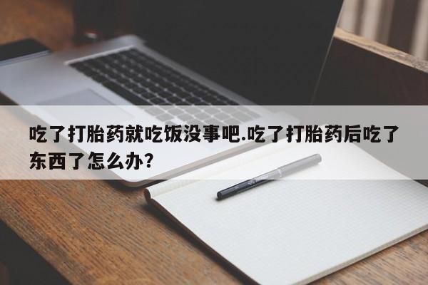 打胎药微信联系方式，吃了打胎药就吃饭没事吧.吃了打胎药后吃了东西了怎么办？