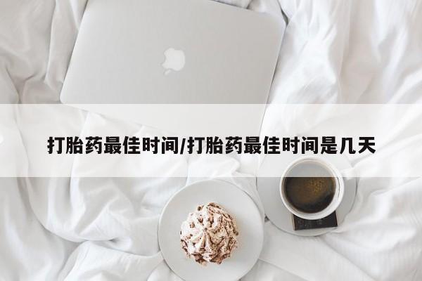 打胎药微信联系方式，打胎药最佳时间/打胎药最佳时间是几天