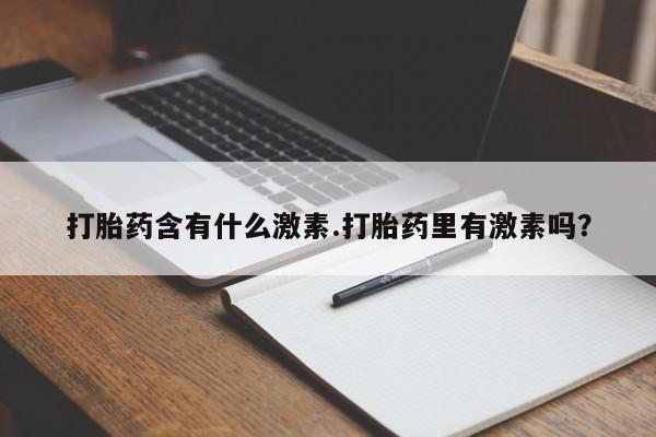 打胎药微信联系方式，打胎药含有什么激素.打胎药里有激素吗？