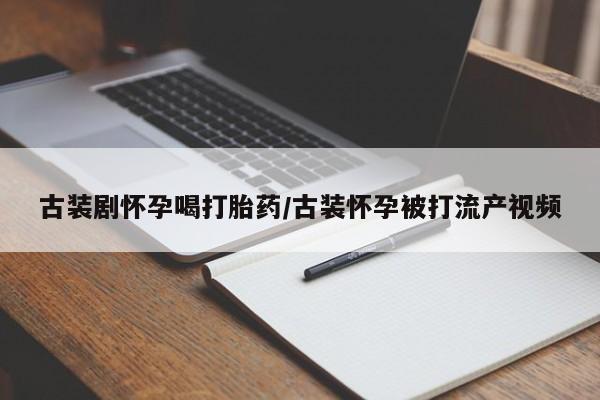 打胎药微信联系方式，古装剧怀孕喝打胎药/古装怀孕被打流产视频