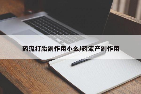 打胎药微信联系方式，药流打胎副作用小么/药流产副作用