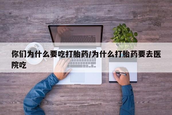 打胎药微信联系方式，你们为什么要吃打胎药/为什么打胎药要去医院吃