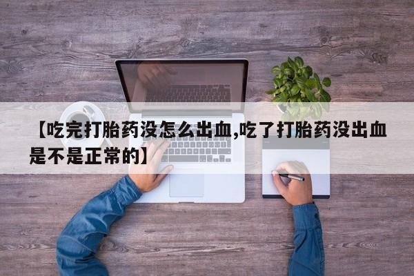 打胎药微信联系方式，【吃完打胎药没怎么出血,吃了打胎药没出血是不是正常的】