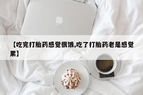 打胎药微信联系方式，【吃完打胎药感觉很饿,吃了打胎药老是感觉累】
