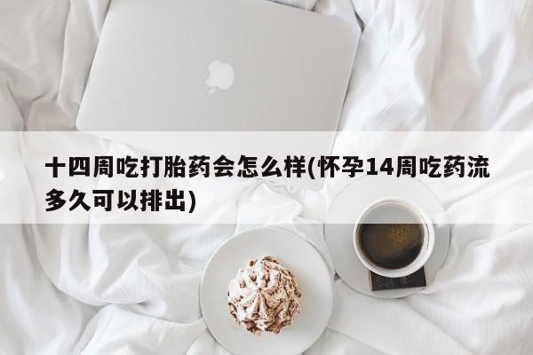 打胎药微信联系方式，十四周吃打胎药会怎么样(怀孕14周吃药流多久可以排出)