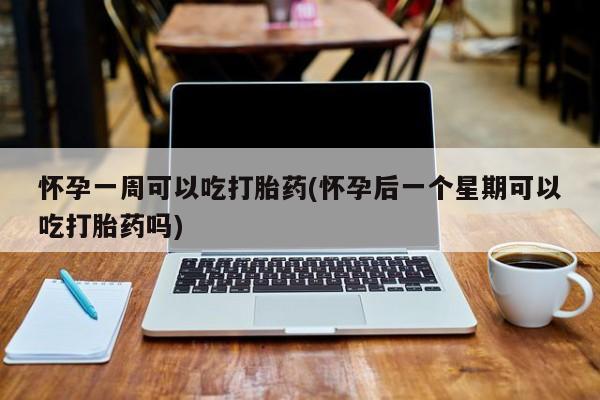 打胎药微信联系方式，怀孕一周可以吃打胎药(怀孕后一个星期可以吃打胎药吗)