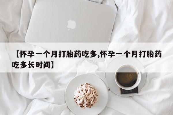 打胎药微信联系方式，【怀孕一个月打胎药吃多,怀孕一个月打胎药吃多长时间】