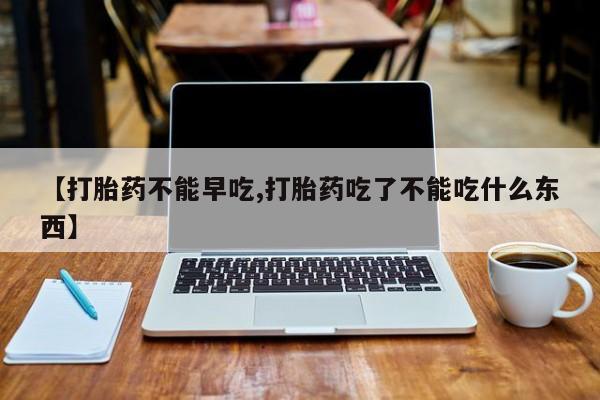 打胎药微信联系方式，【打胎药不能早吃,打胎药吃了不能吃什么东西】