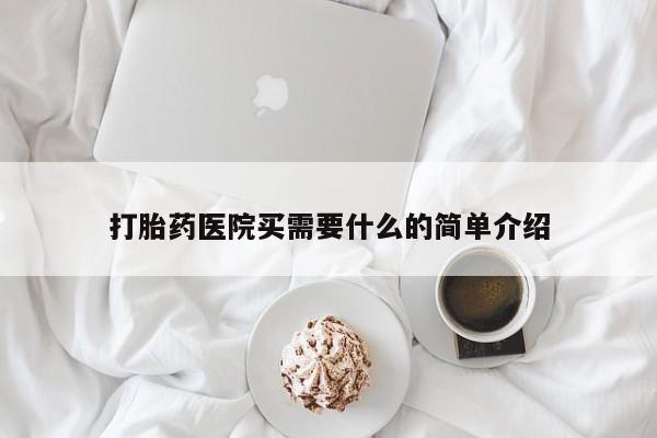 打胎药微信联系方式，打胎药医院买需要什么的简单介绍