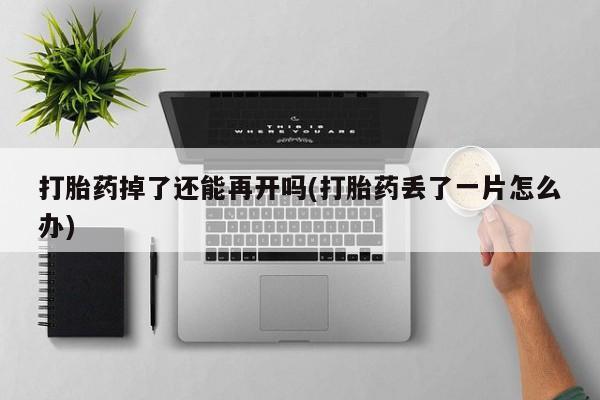 打胎药微信联系方式，打胎药掉了还能再开吗(打胎药丢了一片怎么办)