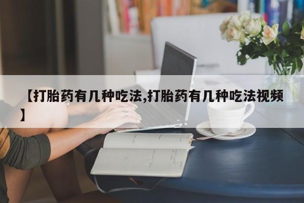 打胎药微信联系方式，【打胎药有几种吃法,打胎药有几种吃法视频】