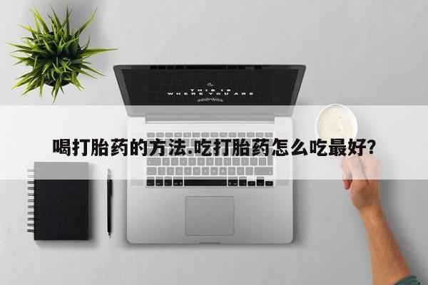打胎药微信联系方式，喝打胎药的方法.吃打胎药怎么吃最好？