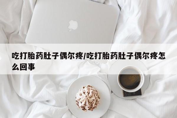 打胎药微信联系方式，吃打胎药肚子偶尔疼/吃打胎药肚子偶尔疼怎么回事