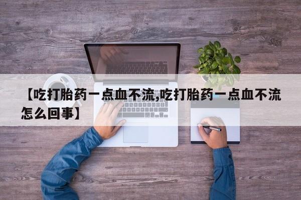 打胎药微信联系方式，【吃打胎药一点血不流,吃打胎药一点血不流怎么回事】